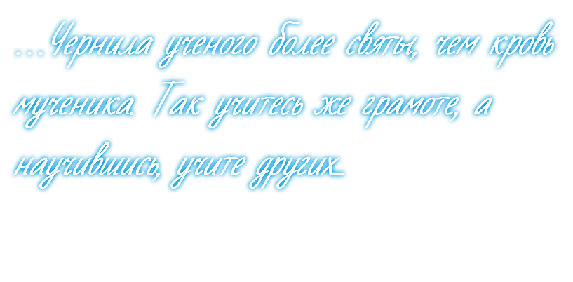 …Чернила ученого более святы, чем кровь мученика. Так учитесь же грамоте, а научившись, учите других...
