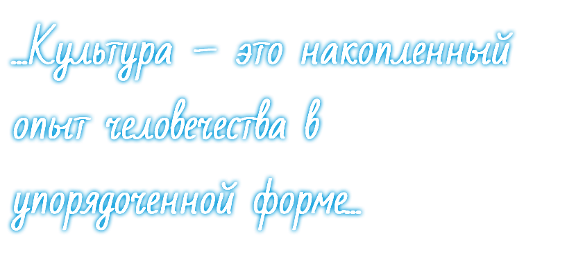 ...Культура – это накопленный опыт человечества в упорядоченной форме...