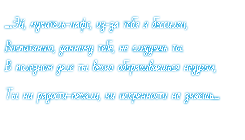 ...Эй, мучитель-нафс, из-за тебя я бессилен, Воспитанию, данному тебе, не следуешь ты. В полезном деле ты вечно оборачиваешься недугом, Ты ни радости-печали, ни искренности не знаешь...
